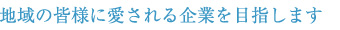 地域の皆様に愛される企業を目指します